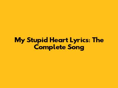 My Stupid Heart Lyrics: The Complete Song