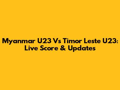Myanmar U23 Vs Timor Leste U23: Live Score & Updates
