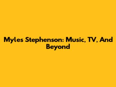 Myles Stephenson: Music, TV, And Beyond