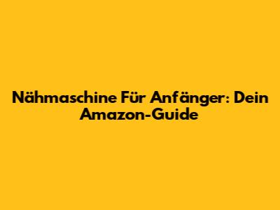 Nähmaschine Für Anfänger: Dein Amazon-Guide
