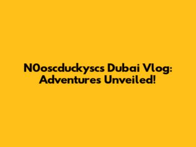 N0oscduckysc's Dubai Vlog: Adventures Unveiled!