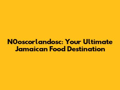 N0oscorlandosc: Your Ultimate Jamaican Food Destination