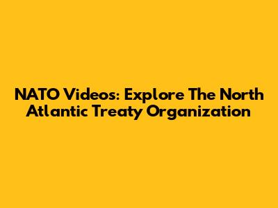 NATO Videos: Explore The North Atlantic Treaty Organization