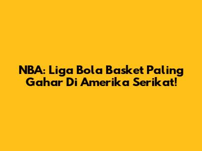 NBA: Liga Bola Basket Paling Gahar Di Amerika Serikat!