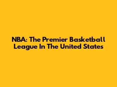 NBA: The Premier Basketball League In The United States