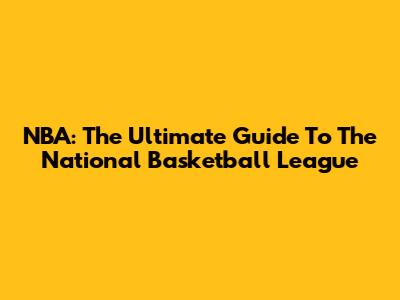 NBA: The Ultimate Guide To The National Basketball League