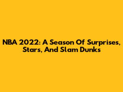 NBA 2022: A Season Of Surprises, Stars, And Slam Dunks