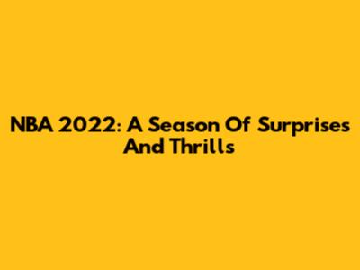 NBA 2022: A Season Of Surprises And Thrills