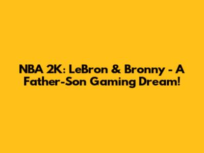 NBA 2K: LeBron & Bronny - A Father-Son Gaming Dream!