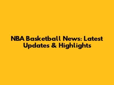 NBA Basketball News: Latest Updates & Highlights