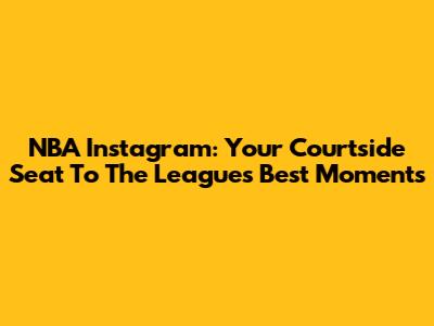 NBA Instagram: Your Courtside Seat To The League's Best Moments
