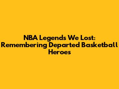 NBA Legends We Lost: Remembering Departed Basketball Heroes