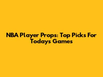 NBA Player Props: Top Picks For Today's Games