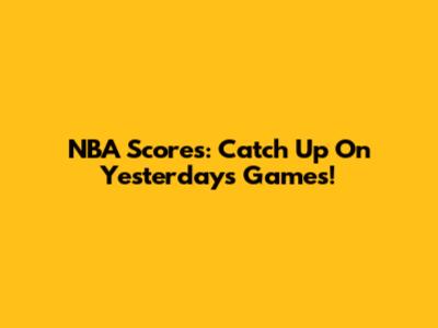 NBA Scores: Catch Up On Yesterday's Games!