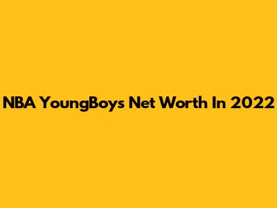 NBA YoungBoy's Net Worth In 2022