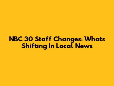NBC 30 Staff Changes: What's Shifting In Local News