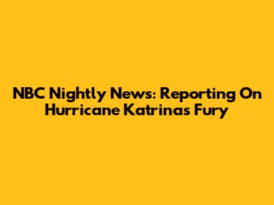NBC Nightly News: Reporting On Hurricane Katrina's Fury