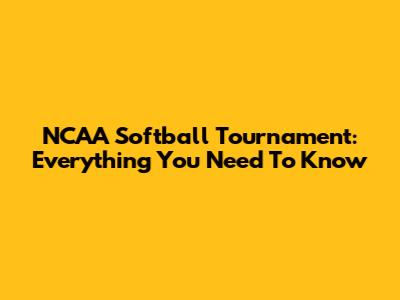 NCAA Softball Tournament: Everything You Need To Know