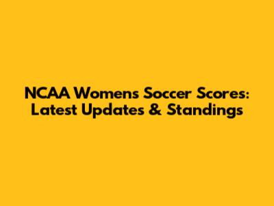 NCAA Women's Soccer Scores: Latest Updates & Standings