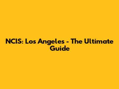 NCIS: Los Angeles - The Ultimate Guide