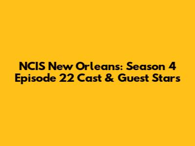 NCIS New Orleans: Season 4 Episode 22 Cast & Guest Stars