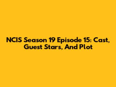 NCIS Season 19 Episode 15: Cast, Guest Stars, And Plot