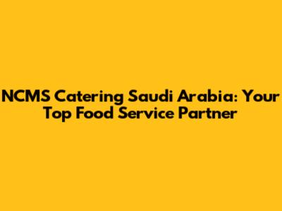 NCMS Catering Saudi Arabia: Your Top Food Service Partner