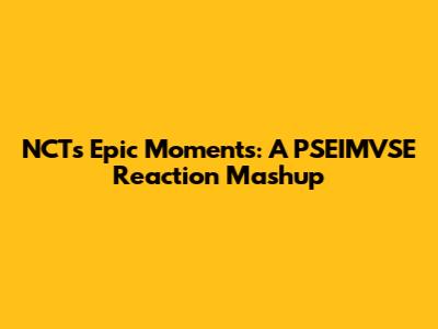 NCT's Epic Moments: A PSEIMVSE Reaction Mashup