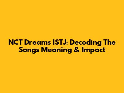 NCT Dream's 'ISTJ': Decoding The Song's Meaning & Impact