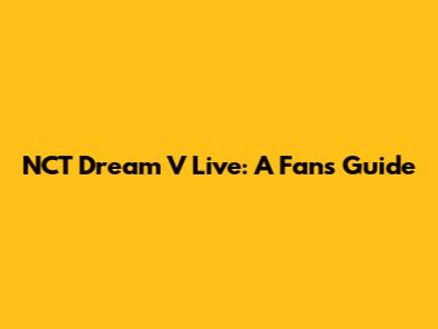 NCT Dream V Live: A Fan's Guide