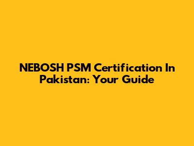 NEBOSH PSM Certification In Pakistan: Your Guide