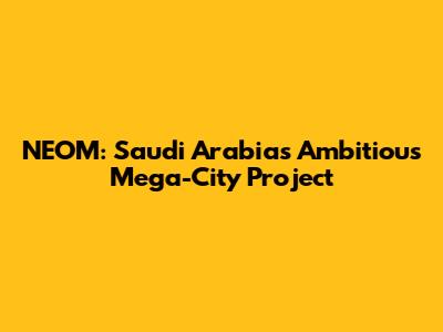 NEOM: Saudi Arabia's Ambitious Mega-City Project