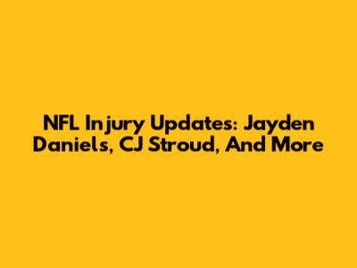 NFL Injury Updates: Jayden Daniels, CJ Stroud, And More