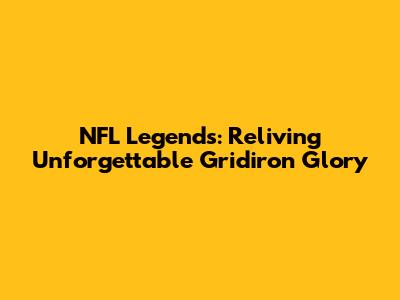 NFL Legends: Reliving Unforgettable Gridiron Glory