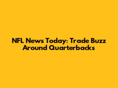 NFL News Today: Trade Buzz Around Quarterbacks