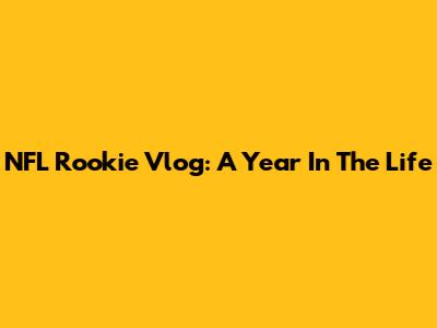 NFL Rookie Vlog: A Year In The Life