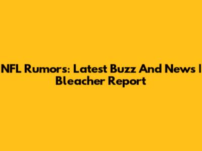 NFL Rumors: Latest Buzz And News | Bleacher Report