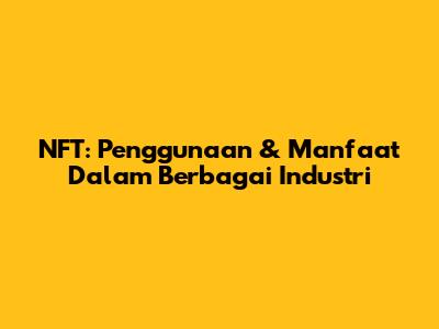 NFT: Penggunaan & Manfaat Dalam Berbagai Industri