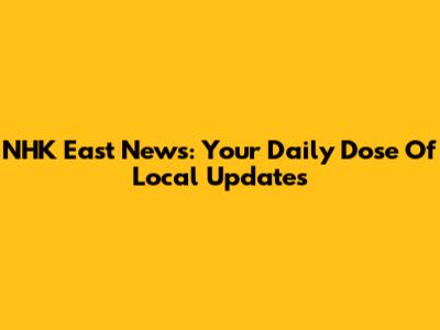 NHK East News: Your Daily Dose Of Local Updates