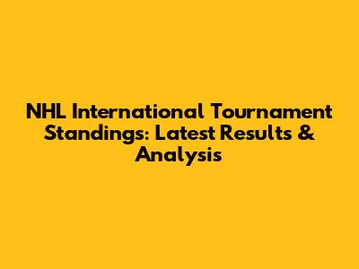 NHL International Tournament Standings: Latest Results & Analysis