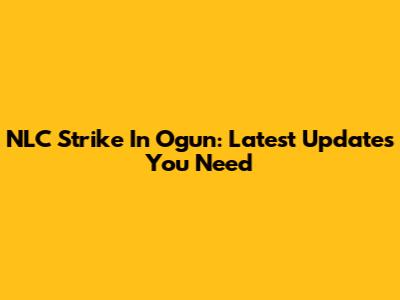 NLC Strike In Ogun: Latest Updates You Need