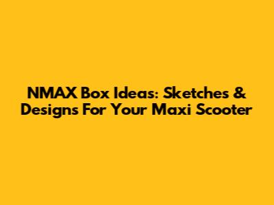NMAX Box Ideas: Sketches & Designs For Your Maxi Scooter