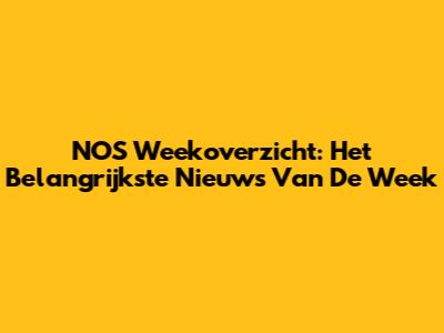 NOS Weekoverzicht: Het Belangrijkste Nieuws Van De Week