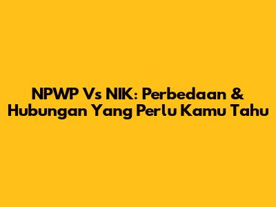 NPWP Vs NIK: Perbedaan & Hubungan Yang Perlu Kamu Tahu
