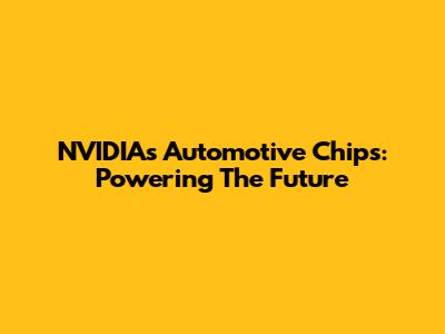 NVIDIA's Automotive Chips: Powering The Future
