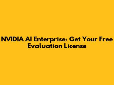 NVIDIA AI Enterprise: Get Your Free Evaluation License