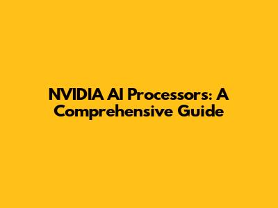 NVIDIA AI Processors: A Comprehensive Guide