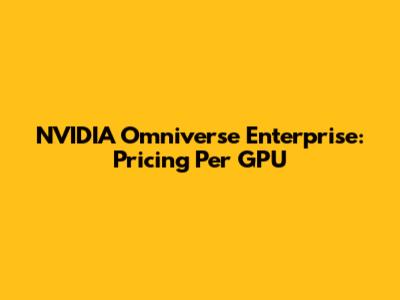 NVIDIA Omniverse Enterprise: Pricing Per GPU