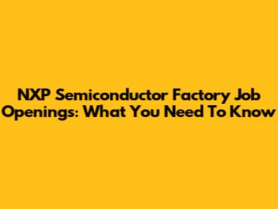 NXP Semiconductor Factory Job Openings: What You Need To Know