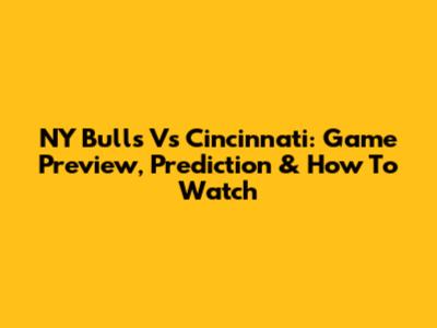NY Bulls Vs Cincinnati: Game Preview, Prediction & How To Watch